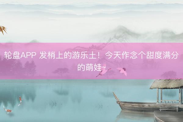 轮盘APP 发梢上的游乐土！今天作念个甜度满分的萌娃~
