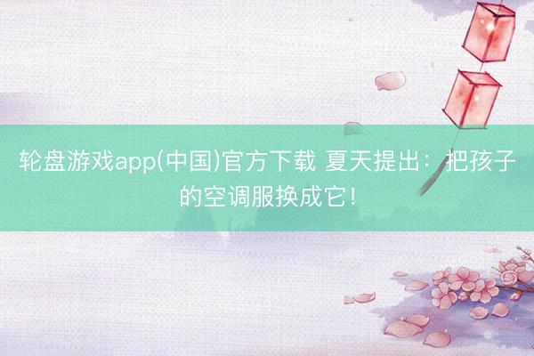 轮盘游戏app(中国)官方下载 夏天提出：把孩子的空调服换成它！