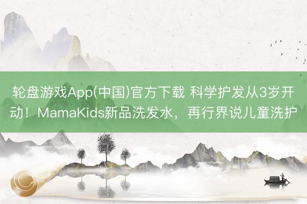 轮盘游戏App(中国)官方下载 科学护发从3岁开动！MamaKids新品洗发水，再行界说儿童洗护