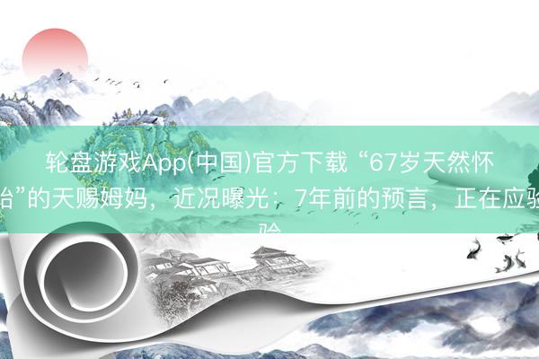 轮盘游戏App(中国)官方下载 “67岁天然怀胎”的天赐姆妈，近况曝光：7年前的预言，正在应验