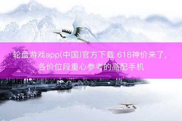 轮盘游戏app(中国)官方下载 618神价来了， 各价位段重心参考的高配手机