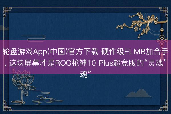 轮盘游戏App(中国)官方下载 硬件级ELMB加合手， 这块屏幕才是ROG枪神10 Plus超竞版的“灵魂”