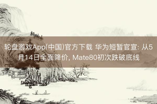 轮盘游戏App(中国)官方下载 华为短暂官宣: 从5月14日全面降价， Mate80初次跌破底线