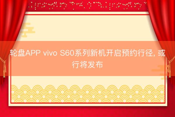 轮盘APP vivo S60系列新机开启预约行径， 或行将发布
