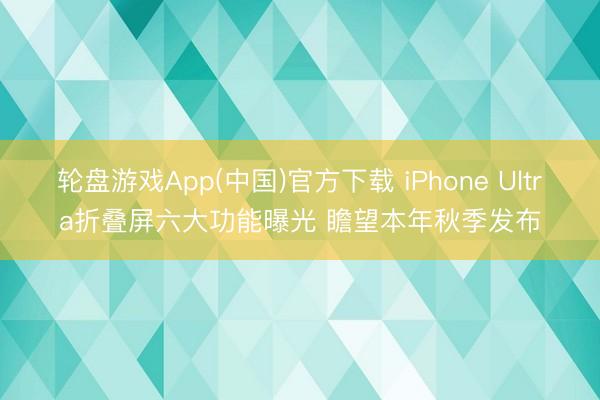 轮盘游戏App(中国)官方下载 iPhone Ultra折叠屏六大功能曝光 瞻望本年秋季发布