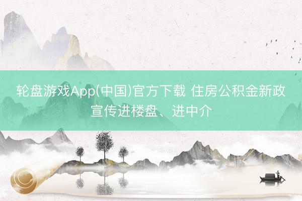 轮盘游戏App(中国)官方下载 住房公积金新政宣传进楼盘、进中介