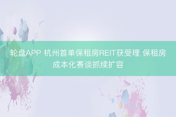 轮盘APP 杭州首单保租房REIT获受理 保租房成本化赛谈抓续扩容