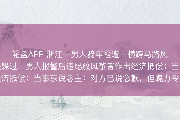 轮盘APP 浙江一男人骑车险遭一横跨马路风筝线割脸，亏得反馈快躲过，男人报警后违纪放风筝者作出经济抵偿；当事东说念主：对方已说念歉，但魄力令东说念主心寒