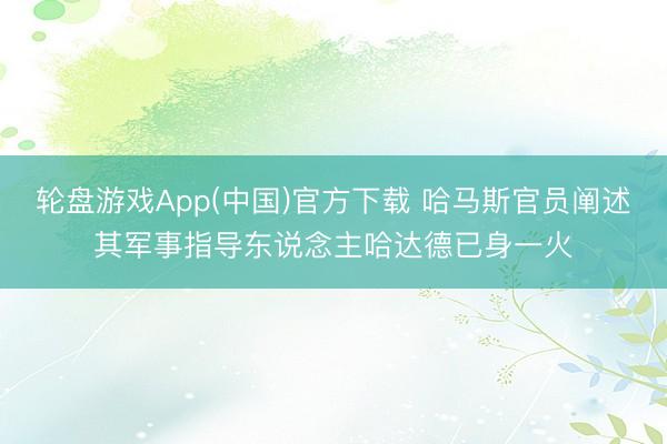 轮盘游戏App(中国)官方下载 哈马斯官员阐述其军事指导东说念主哈达德已身一火