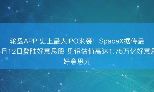 轮盘APP 史上最大IPO来袭！SpaceX据传最早6月12日登陆好意思股 见识估值高达1.75万亿好意思元