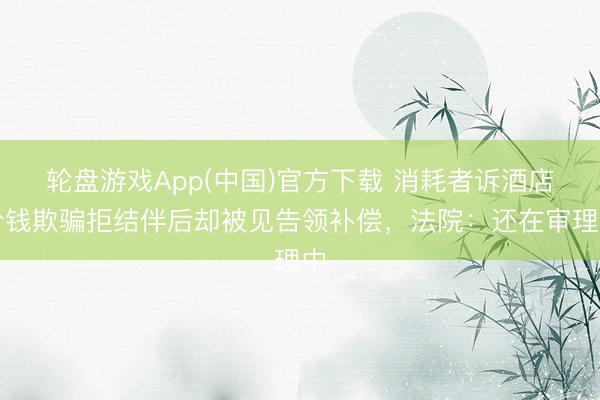 轮盘游戏App(中国)官方下载 消耗者诉酒店价钱欺骗拒结伴后却被见告领补偿，法院：还在审理中