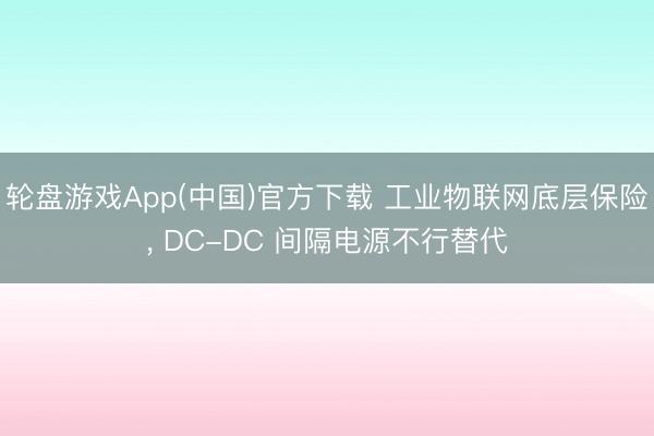 轮盘游戏App(中国)官方下载 工业物联网底层保险， DC-DC 间隔电源不行替代