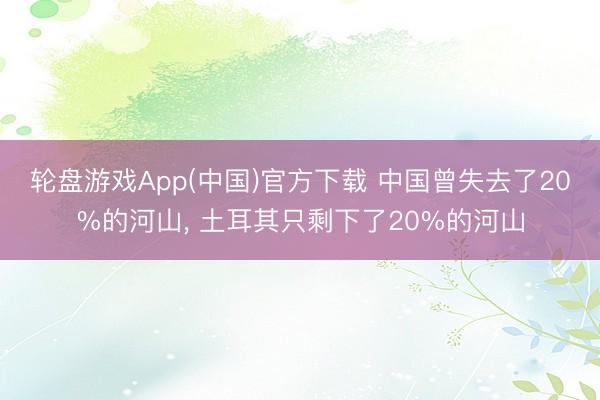 轮盘游戏App(中国)官方下载 中国曾失去了20%的河山， 土耳其只剩下了20%的河山