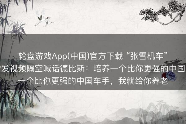 轮盘游戏App(中国)官方下载 “张雪机车”，拿劣等四冠！张雪发视频隔空喊话德比斯：培养一个比你更强的中国车手，我就给你养老