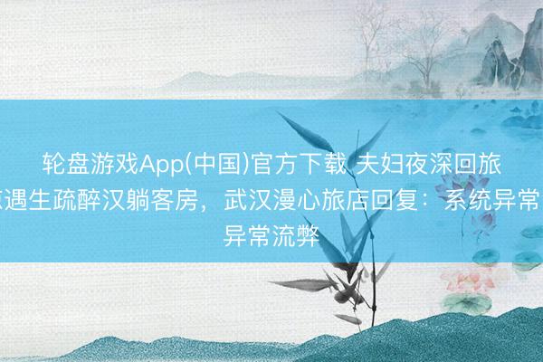 轮盘游戏App(中国)官方下载 夫妇夜深回旅店惊遇生疏醉汉躺客房，武汉漫心旅店回复：系统异常流弊