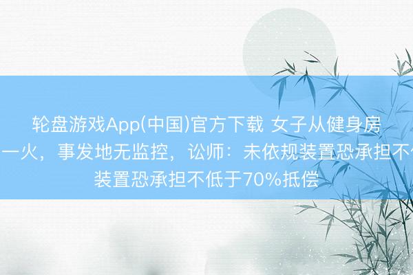 轮盘游戏App(中国)官方下载 女子从健身房爬楼机颠仆身一火，事发地无监控，讼师：未依规装置恐承担不低于70%抵偿