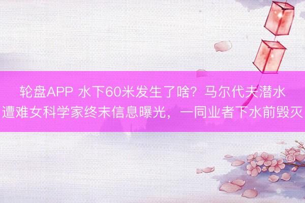 轮盘APP 水下60米发生了啥？马尔代夫潜水遭难女科学家终末信息曝光，一同业者下水前毁灭