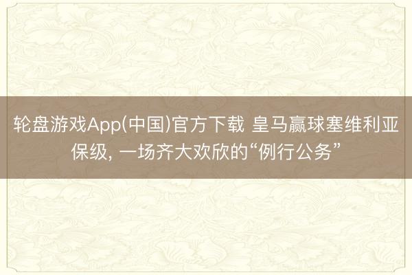 轮盘游戏App(中国)官方下载 皇马赢球塞维利亚保级， 一场齐大欢欣的“例行公务”