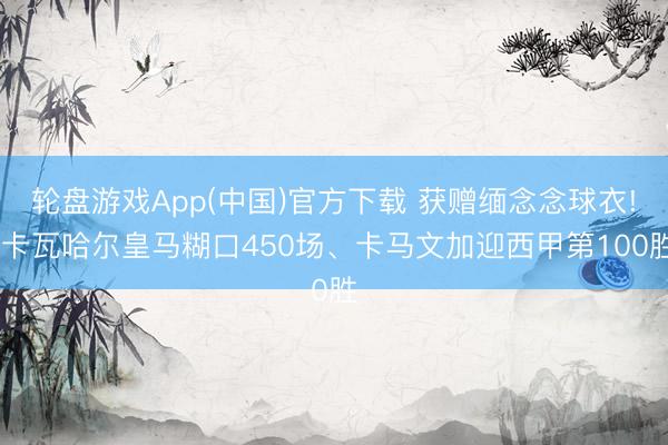 轮盘游戏App(中国)官方下载 获赠缅念念球衣! 卡瓦哈尔皇马糊口450场、卡马文加迎西甲第100胜