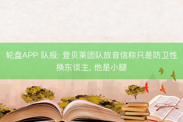 轮盘APP 队报: 登贝莱团队放音信称只是防卫性换东谈主， 他是小腿