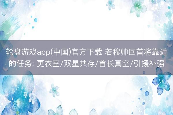 轮盘游戏app(中国)官方下载 若穆帅回首将靠近的任务: 更衣室/双星共存/首长真空/引援补强