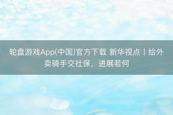 轮盘游戏App(中国)官方下载 新华视点丨给外卖骑手交社保，进展若何