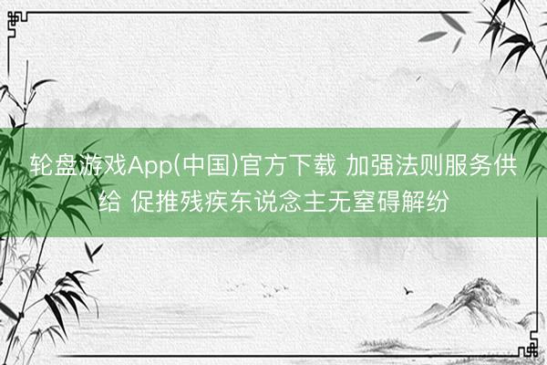 轮盘游戏App(中国)官方下载 加强法则服务供给 促推残疾东说念主无窒碍解纷