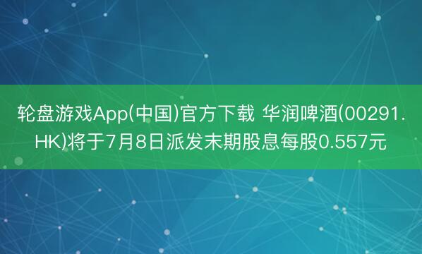 轮盘游戏App(中国)官方下载 华润啤酒(00291.HK)将于7月8日派发末期股息每股0.557元