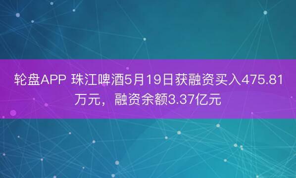 轮盘APP 珠江啤酒5月19日获融资买入475.81万元，融资余额3.37亿元