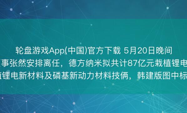 轮盘游戏App(中国)官方下载 5月20日晚间公告集锦|青岛啤酒疏淡董事张然安排离任，德方纳米拟共计87亿元栽植锂电新材料及磷基新动力材料技俩，韩建版图中标4.4亿元采购技俩\n
