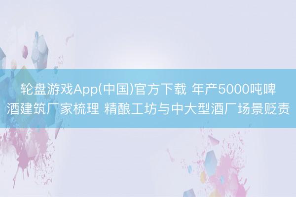 轮盘游戏App(中国)官方下载 年产5000吨啤酒建筑厂家梳理 精酿工坊与中大型酒厂场景贬责