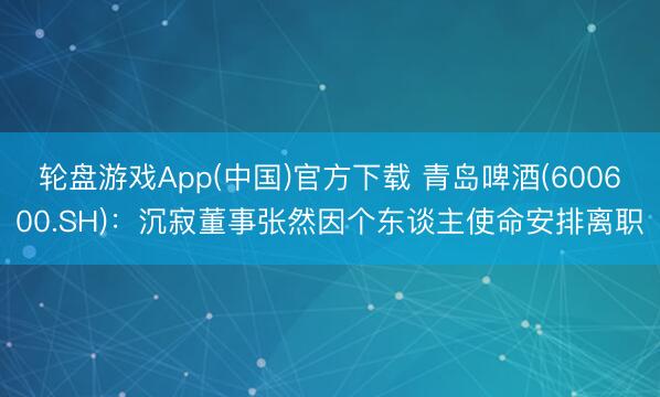 轮盘游戏App(中国)官方下载 青岛啤酒(600600.SH)：沉寂董事张然因个东谈主使命安排离职