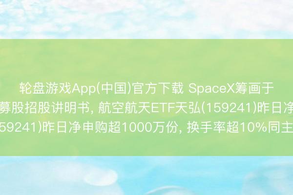 轮盘游戏App(中国)官方下载 SpaceX筹画于本周公开其初次公开募股招股讲明书， 航空航天ETF天弘(159241)昨日净申购超1000万份， 换手率超10%同主义第一