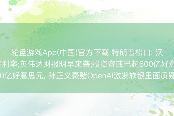 轮盘游戏App(中国)官方下载 特朗普松口: 沃什可“按我方意愿”决定利率;英伟达财报明早来袭;投资容或已超600亿好意思元， 孙正义豪赌OpenAI激发软银里面质疑丨好意思股盘前