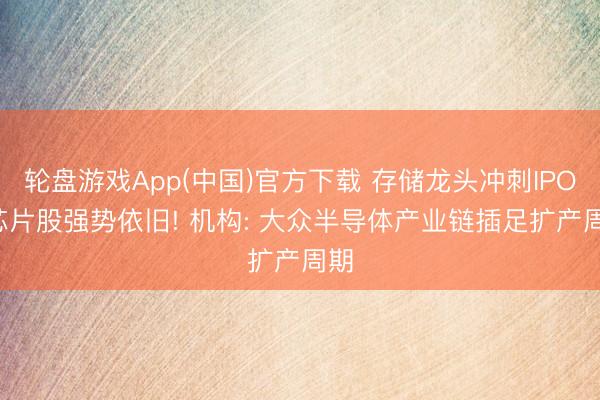 轮盘游戏App(中国)官方下载 存储龙头冲刺IPO, 芯片股强势依旧! 机构: 大众半导体产业链插足扩产周期