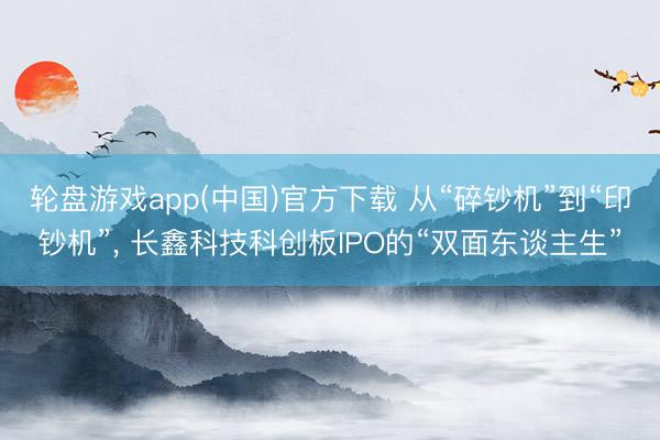 轮盘游戏app(中国)官方下载 从“碎钞机”到“印钞机”， 长鑫科技科创板IPO的“双面东谈主生”
