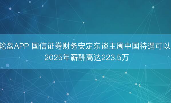 轮盘APP 国信证券财务安定东谈主周中国待遇可以! 2025年薪酬高达223.5万
