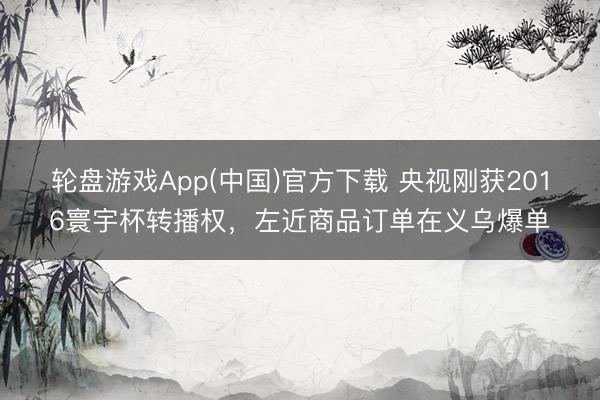 轮盘游戏App(中国)官方下载 央视刚获2016寰宇杯转播权，左近商品订单在义乌爆单