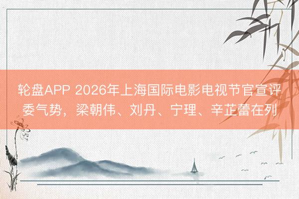 轮盘APP 2026年上海国际电影电视节官宣评委气势，梁朝伟、刘丹、宁理、辛芷蕾在列