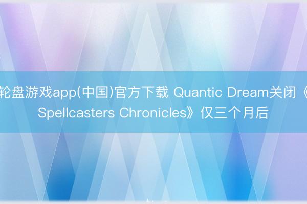 轮盘游戏app(中国)官方下载 Quantic Dream关闭《Spellcasters Chronicles》仅三个月后