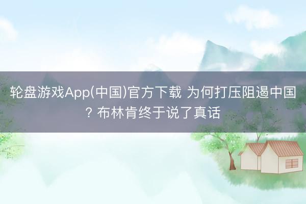 轮盘游戏App(中国)官方下载 为何打压阻遏中国? 布林肯终于说了真话