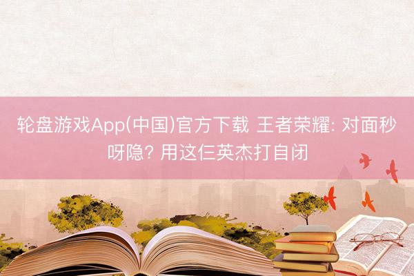 轮盘游戏App(中国)官方下载 王者荣耀: 对面秒呀隐? 用这仨英杰打自闭