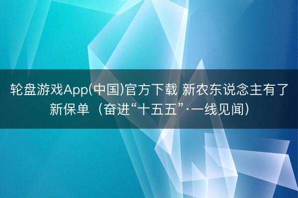 轮盘游戏App(中国)官方下载 新农东说念主有了新保单（奋进“十五五”·一线见闻）