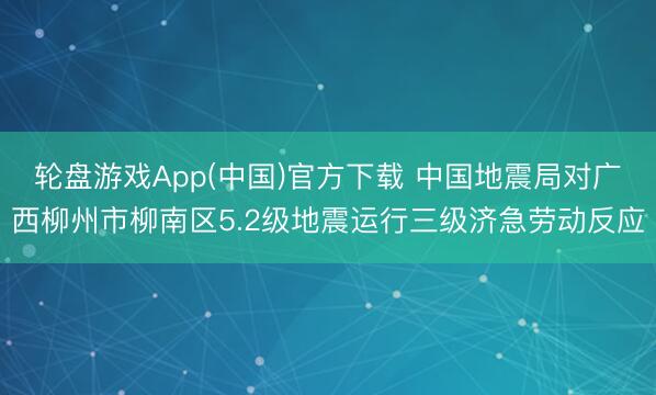 轮盘游戏App(中国)官方下载 中国地震局对广西柳州市柳南区5.2级地震运行三级济急劳动反应