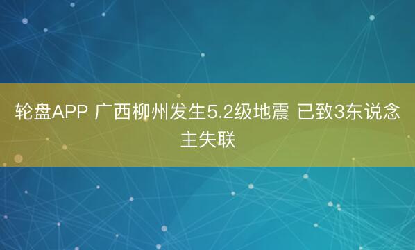 轮盘APP 广西柳州发生5.2级地震 已致3东说念主失联
