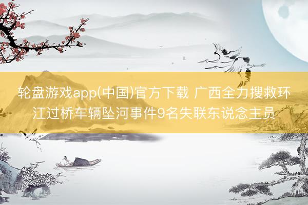 轮盘游戏app(中国)官方下载 广西全力搜救环江过桥车辆坠河事件9名失联东说念主员