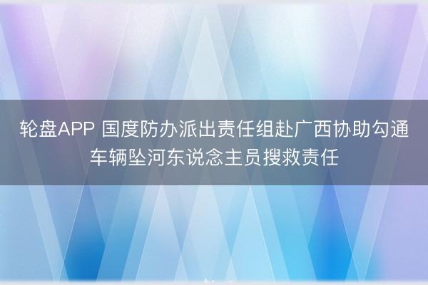 轮盘APP 国度防办派出责任组赴广西协助勾通车辆坠河东说念主员搜救责任