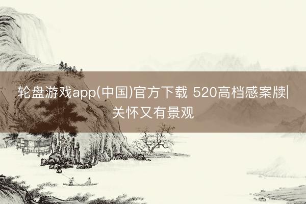 轮盘游戏app(中国)官方下载 520高档感案牍|关怀又有景观