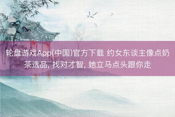 轮盘游戏App(中国)官方下载 约女东谈主像点奶茶选品， 找对才智， 她立马点头跟你走