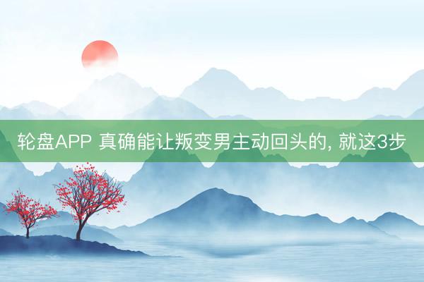 轮盘APP 真确能让叛变男主动回头的， 就这3步